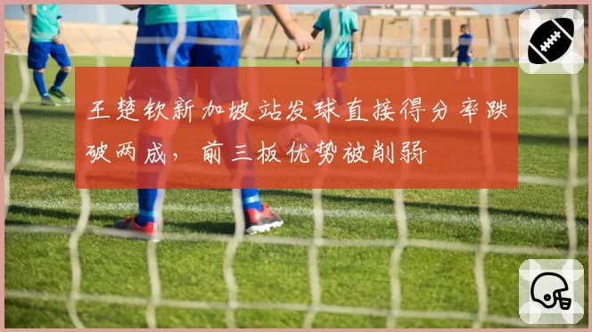 王楚钦新加坡站发球直接得分率跌破两成，前三板优势被削弱