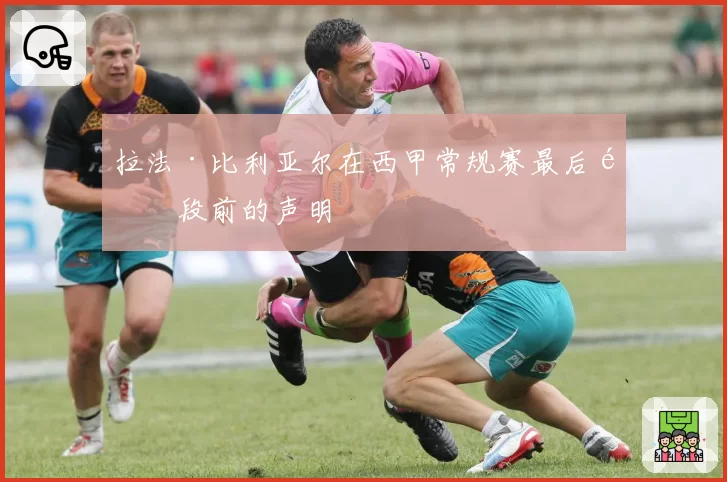 拉法·比利亚尔在西甲常规赛最后阶段前的声明