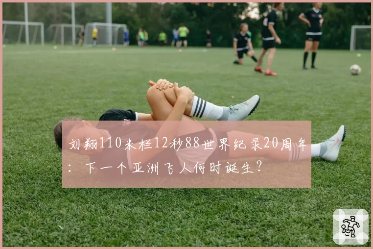 刘翔110米栏12秒88世界纪录20周年:下一个亚洲飞人何时诞生?
