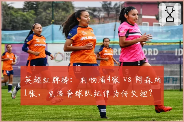 英超红牌榜：利物浦4张 vs 阿森纳1张，克洛普球队纪律为何失控？