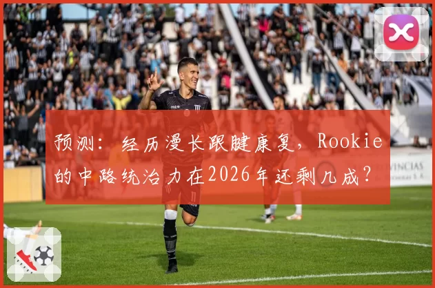 预测：经历漫长跟腱康复，Rookie的中路统治力在2026年还剩几成？