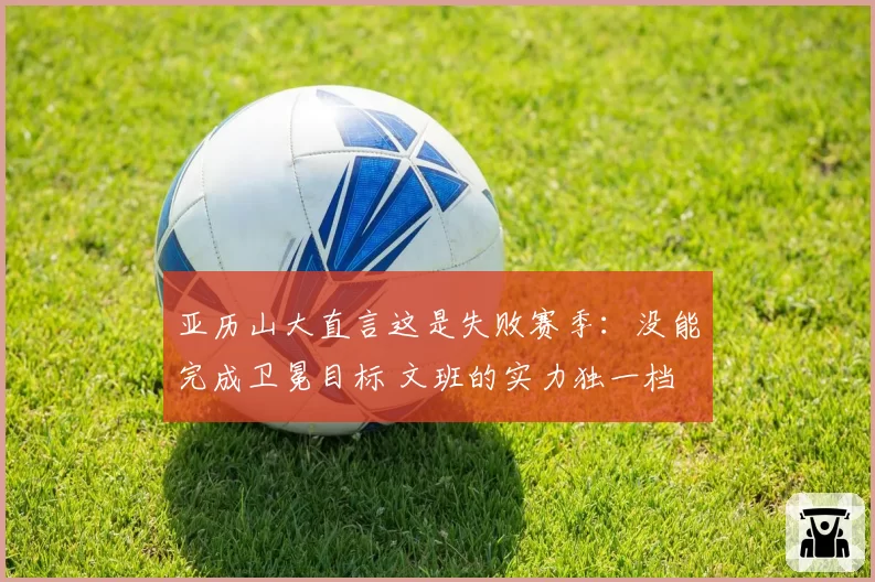 亚历山大直言这是失败赛季：没能完成卫冕目标 文班的实力独一档