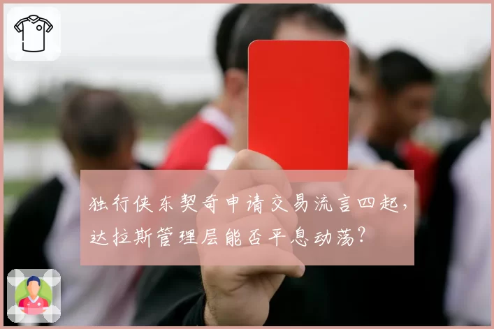 独行侠东契奇申请交易流言四起，达拉斯管理层能否平息动荡？