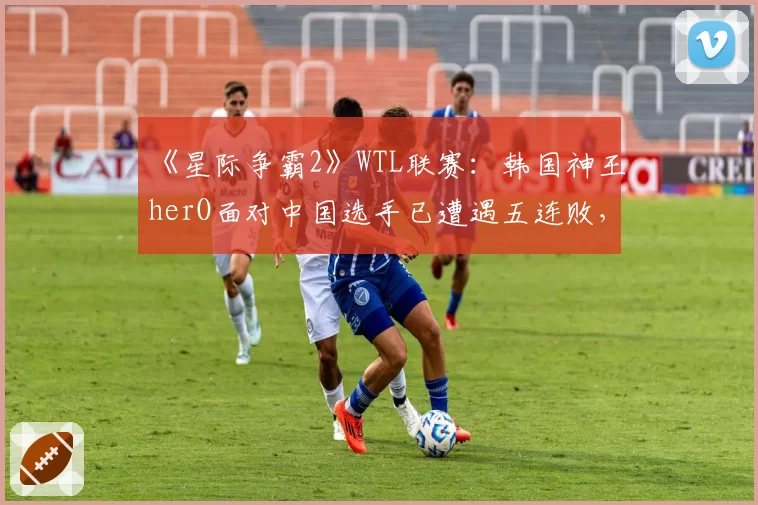 《星际争霸2》WTL联赛：韩国神王herO面对中国选手已遭遇五连败，种族对抗劣势真的无法扭转？