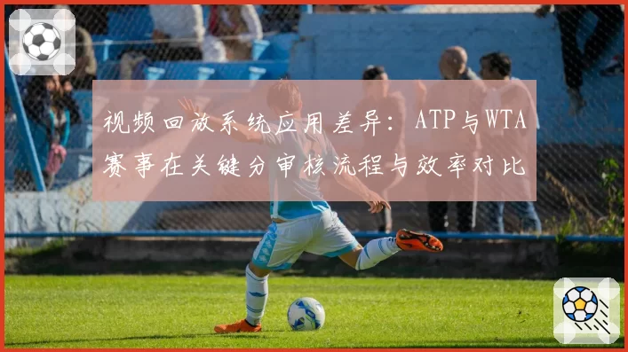 视频回放系统应用差异：ATP与WTA赛事在关键分审核流程与效率对比