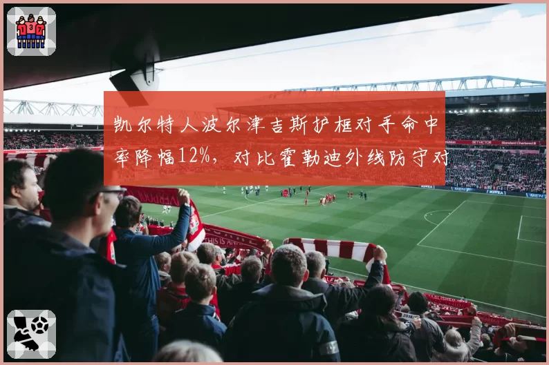 凯尔特人波尔津吉斯护框对手命中率降幅12%，对比霍勒迪外线防守对位限制效率