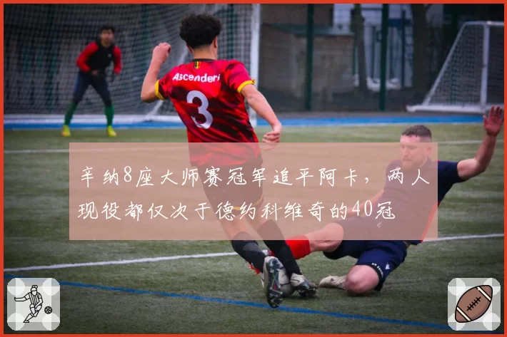 辛纳8座大师赛冠军追平阿卡，两人现役都仅次于德约科维奇的40冠