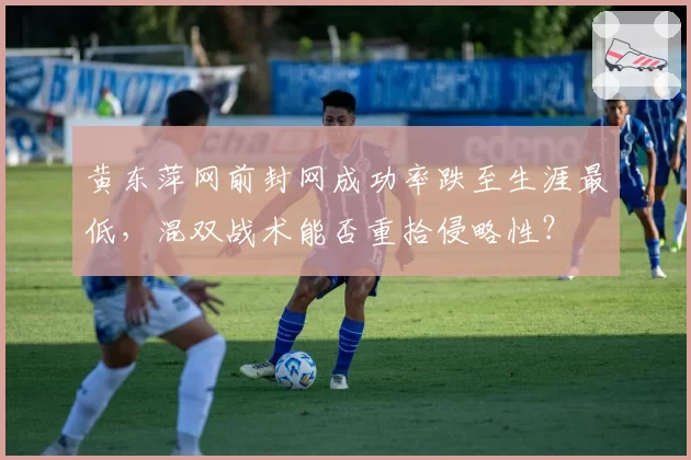 黄东萍网前封网成功率跌至生涯最低，混双战术能否重拾侵略性？