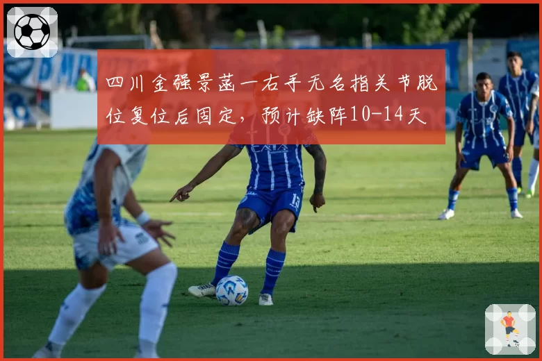四川金强景菡一右手无名指关节脱位复位后固定，预计缺阵10-14天