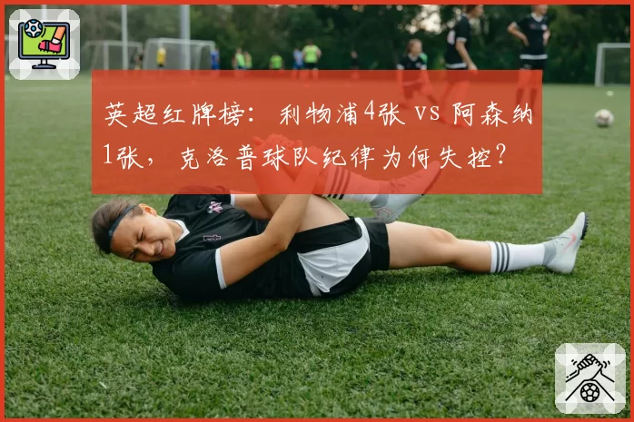 英超红牌榜：利物浦4张 vs 阿森纳1张，克洛普球队纪律为何失控？
