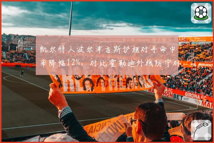 凯尔特人波尔津吉斯护框对手命中率降幅12%，对比霍勒迪外线防守对位限制效率