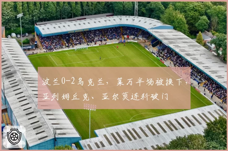 波兰0-2乌克兰，莱万半场被换下，亚列姆丘克、亚尔莫连科破门
