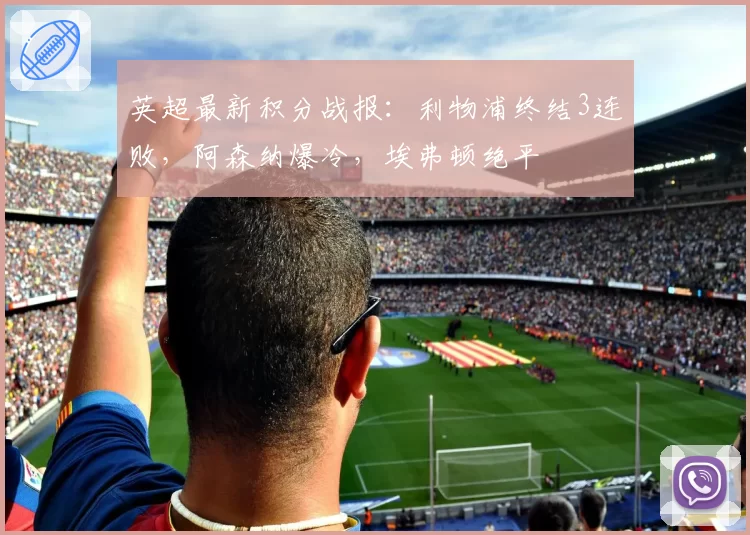 英超最新积分战报:利物浦终结3连败,阿森纳爆冷,埃弗顿绝平