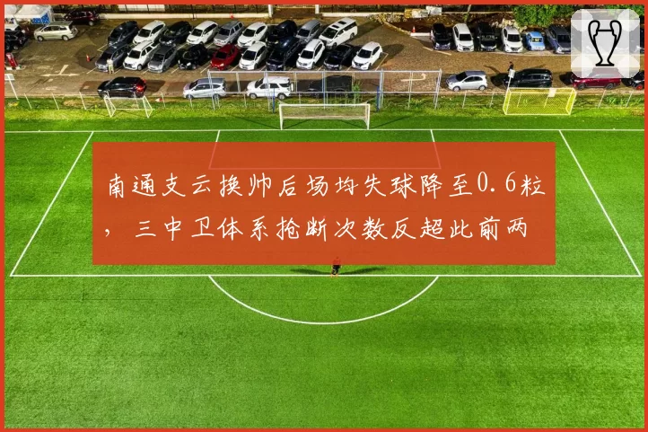 南通支云换帅后场均失球降至0.6粒，三中卫体系抢断次数反超此前两倍创保级奇迹