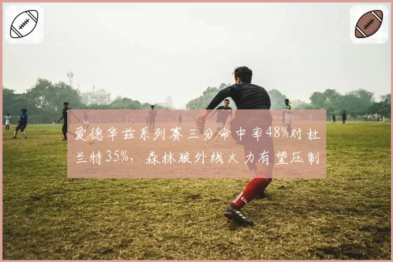 爱德华兹系列赛三分命中率48%对杜兰特35%，森林狼外线火力有望压制太阳