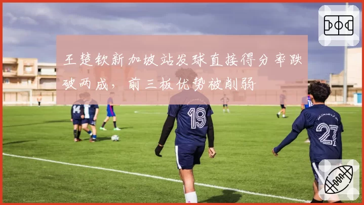 王楚钦新加坡站发球直接得分率跌破两成，前三板优势被削弱