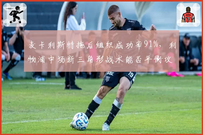 麦卡利斯特拖后组织成功率91%,利物浦中场新三角形战术能否平衡攻防两重天?