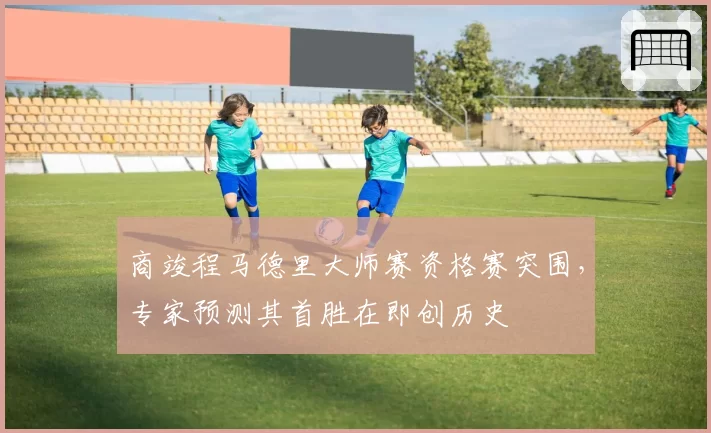 商竣程马德里大师赛资格赛突围，专家预测其首胜在即创历史