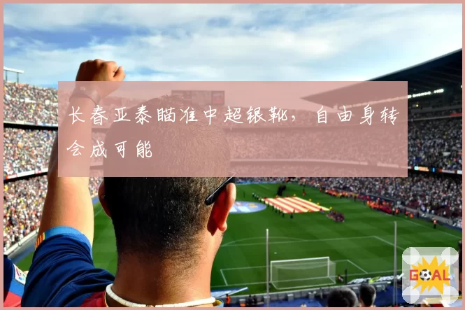 长春亚泰瞄准中超银靴，自由身转会成可能