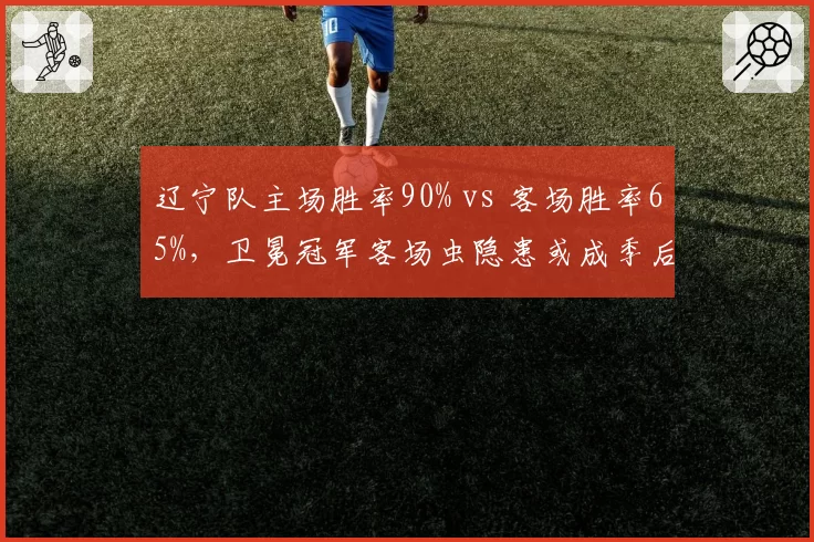 辽宁队主场胜率90% vs 客场胜率65%，卫冕冠军客场虫隐患或成季后赛致命伤
