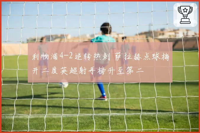 利物浦4-2逆转热刺 萨拉赫点球梅开二度英超射手榜升至第二