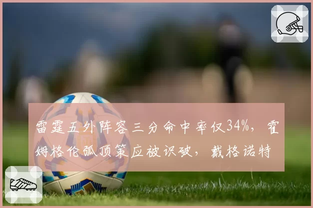 雷霆五外阵容三分命中率仅34%，霍姆格伦弧顶策应被识破，戴格诺特应变乏力