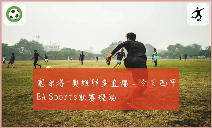 塞尔塔-奥维耶多直播 _ 今日西甲EA Sports联赛现场