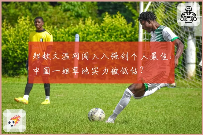 郑钦文温网闯入八强创个人最佳，中国一姐草地实力被低估？