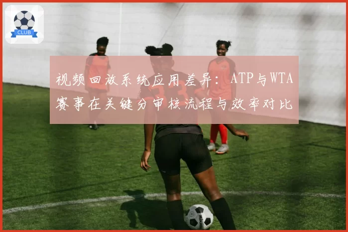 视频回放系统应用差异：ATP与WTA赛事在关键分审核流程与效率对比