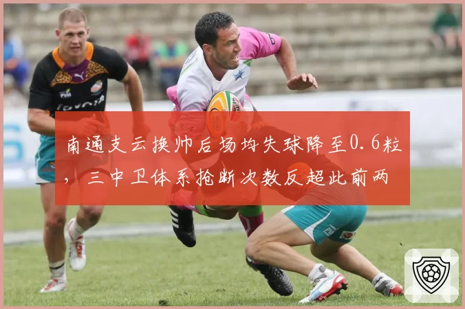 南通支云换帅后场均失球降至0.6粒，三中卫体系抢断次数反超此前两倍创保级奇迹