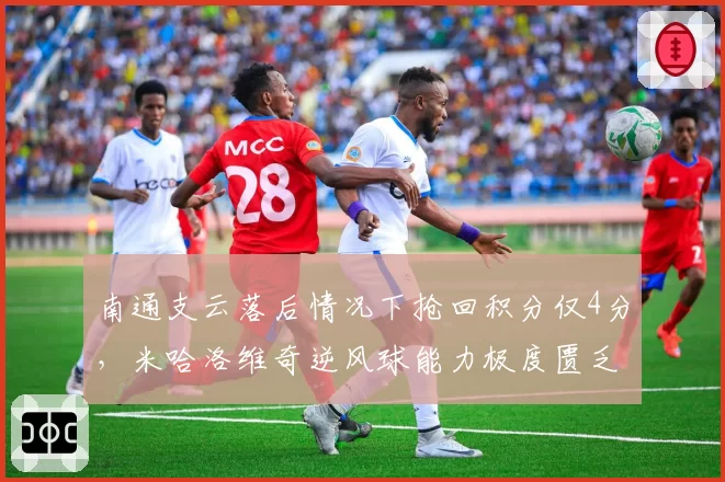 南通支云落后情况下抢回积分仅4分，米哈洛维奇逆风球能力极度匮乏