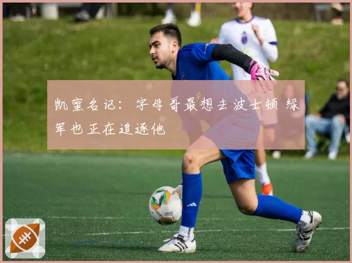 凯蜜名记：字母哥最想去波士顿 绿军也正在追逐他