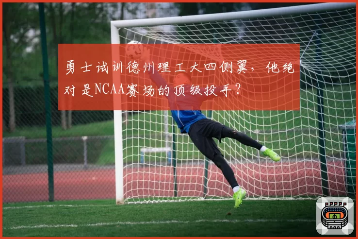 勇士试训德州理工大四侧翼，他绝对是NCAA赛场的顶级投手？
