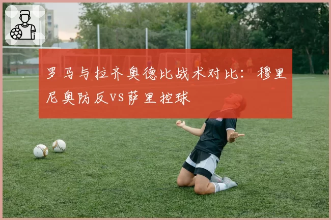 罗马与拉齐奥德比战术对比：穆里尼奥防反vs萨里控球