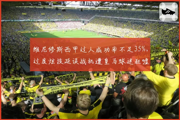 维尼修斯西甲过人成功率不足35%，过度炫技延误战机遭皇马球迷狂嘘