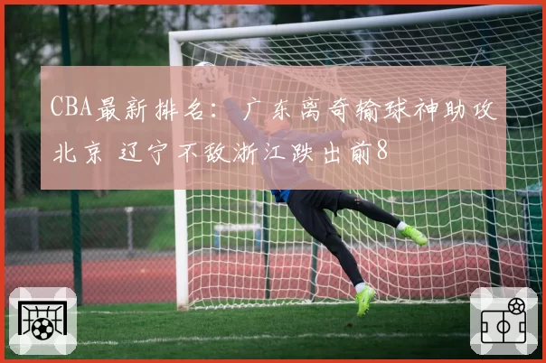 CBA最新排名：广东离奇输球神助攻北京 辽宁不敌浙江跌出前8