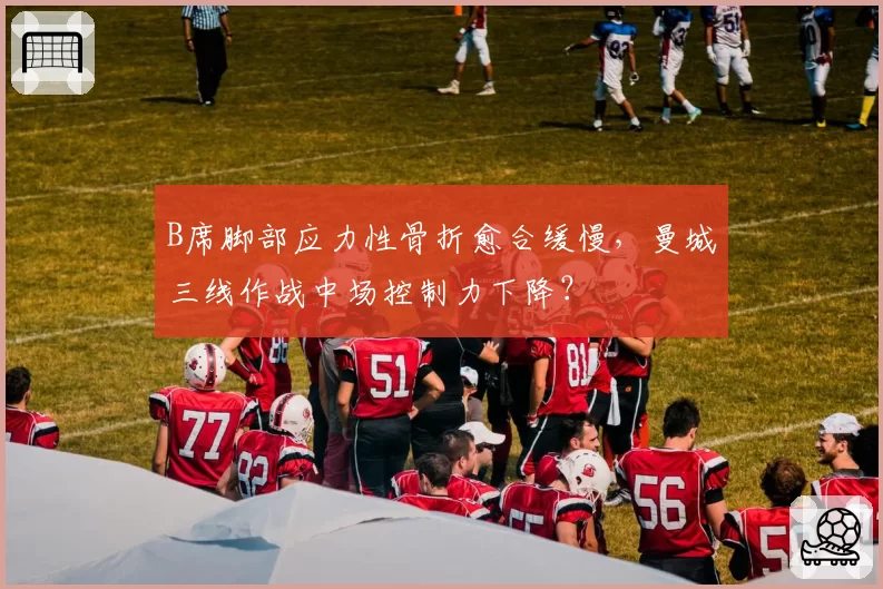 B席脚部应力性骨折愈合缓慢，曼城三线作战中场控制力下降？