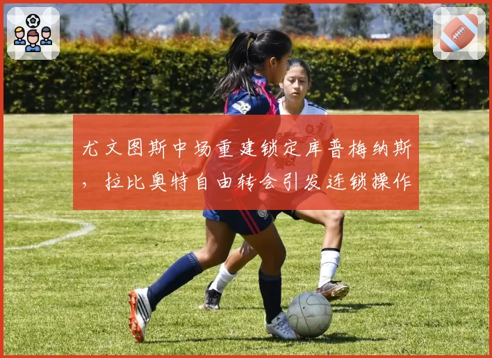 尤文图斯中场重建锁定库普梅纳斯，拉比奥特自由转会引发连锁操作