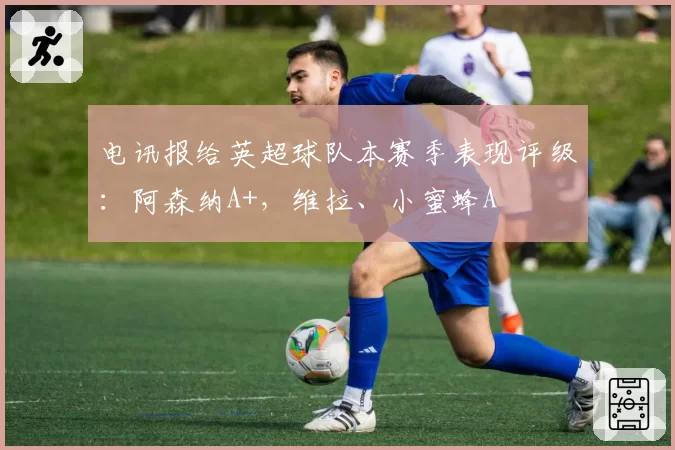 电讯报给英超球队本赛季表现评级：阿森纳A+，维拉、小蜜蜂A