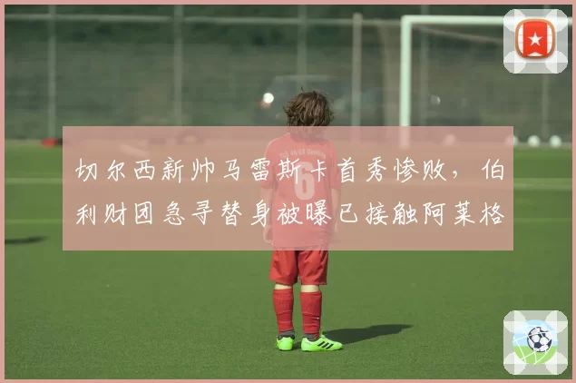切尔西新帅马雷斯卡首秀惨败，伯利财团急寻替身被曝已接触阿莱格里