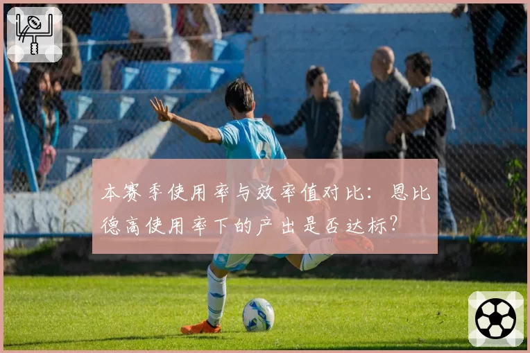 本赛季使用率与效率值对比：恩比德高使用率下的产出是否达标？