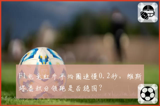F1电竞红牛平均圈速慢0.2秒，维斯塔潘积分领跑是否稳固？