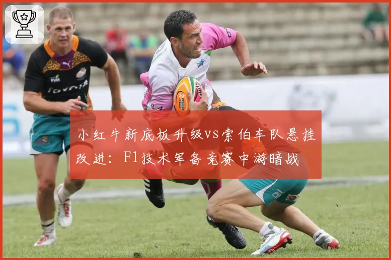 小红牛新底板升级vs索伯车队悬挂改进：F1技术军备竞赛中游暗战