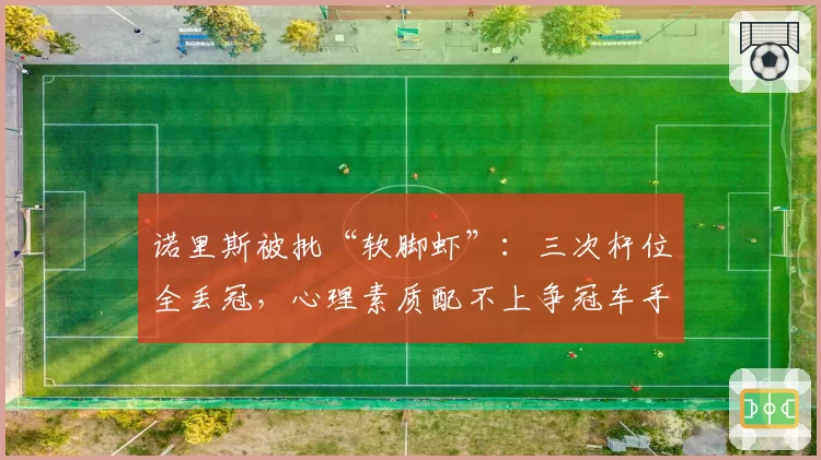 诺里斯被批“软脚虾”：三次杆位全丢冠，心理素质配不上争冠车手？