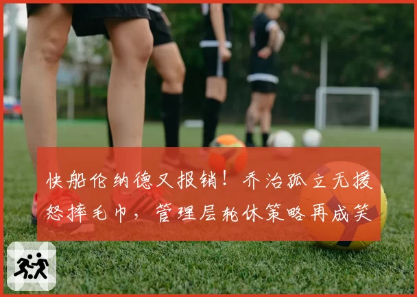 快船伦纳德又报销！乔治孤立无援怒摔毛巾，管理层轮休策略再成笑柄