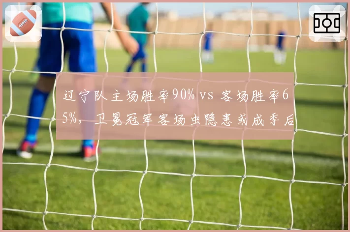 辽宁队主场胜率90% vs 客场胜率65%，卫冕冠军客场虫隐患或成季后赛致命伤