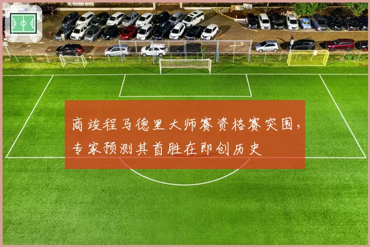 商竣程马德里大师赛资格赛突围，专家预测其首胜在即创历史
