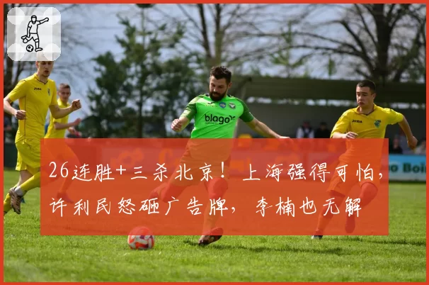 26连胜+三杀北京！上海强得可怕，许利民怒砸广告牌，李楠也无解