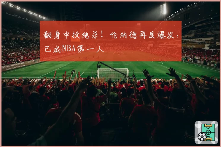 翻身中投绝杀!伦纳德再度爆发,已成NBA第一人