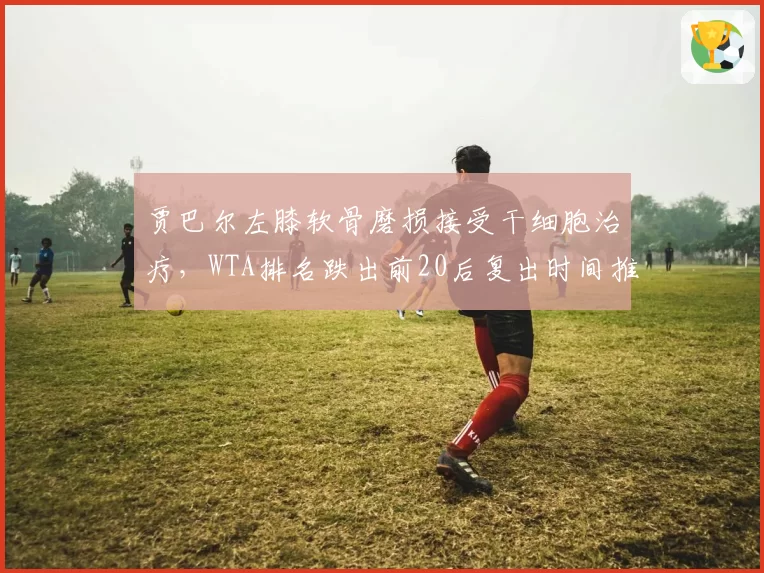 贾巴尔左膝软骨磨损接受干细胞治疗，WTA排名跌出前20后复出时间推迟至2027年